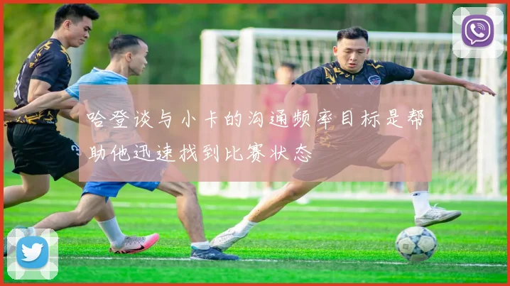 哈登谈与小卡的沟通频率目标是帮助他迅速找到比赛状态