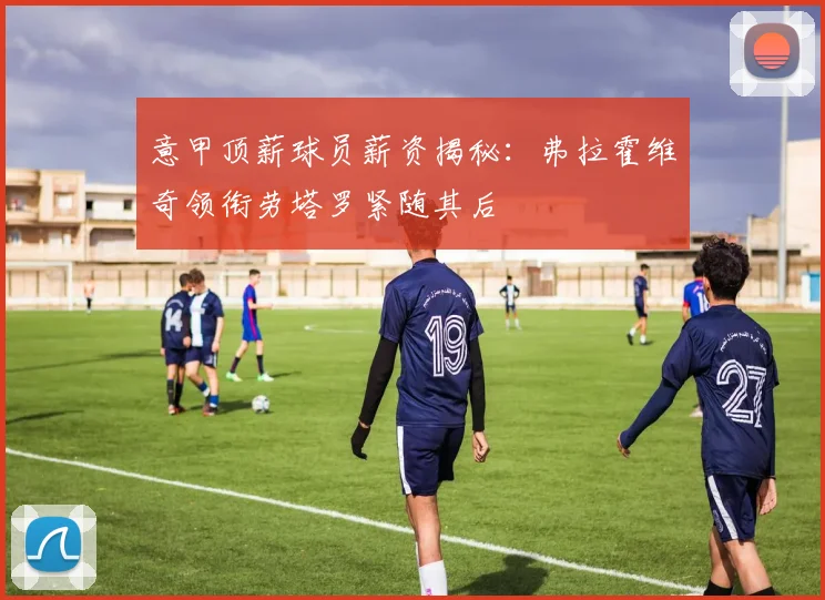 意甲顶薪球员薪资揭秘：弗拉霍维奇领衔劳塔罗紧随其后