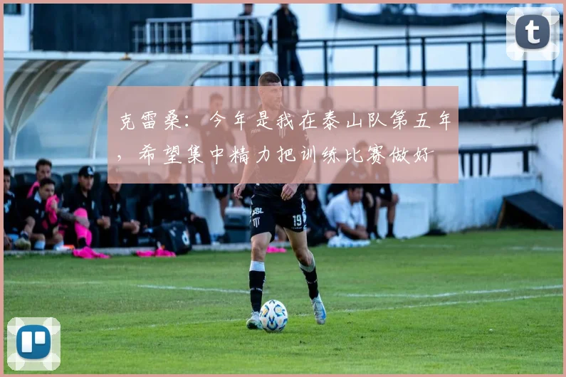 克雷桑：今年是我在泰山队第五年，希望集中精力把训练比赛做好