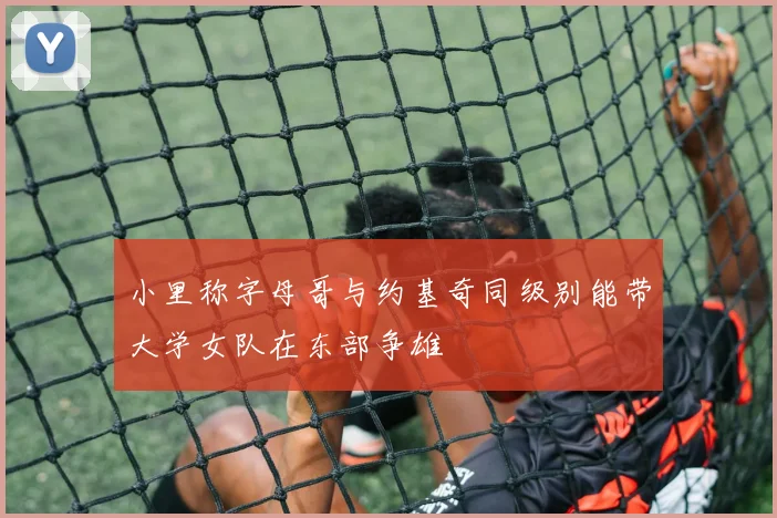 小里称字母哥与约基奇同级别能带大学女队在东部争雄
