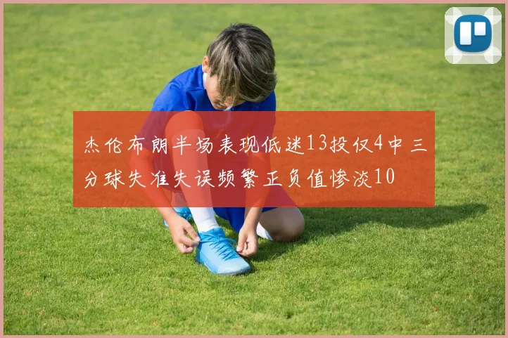 杰伦布朗半场表现低迷13投仅4中三分球失准失误频繁正负值惨淡10