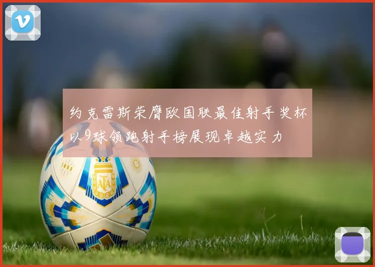 约克雷斯荣膺欧国联最佳射手奖杯以9球领跑射手榜展现卓越实力
