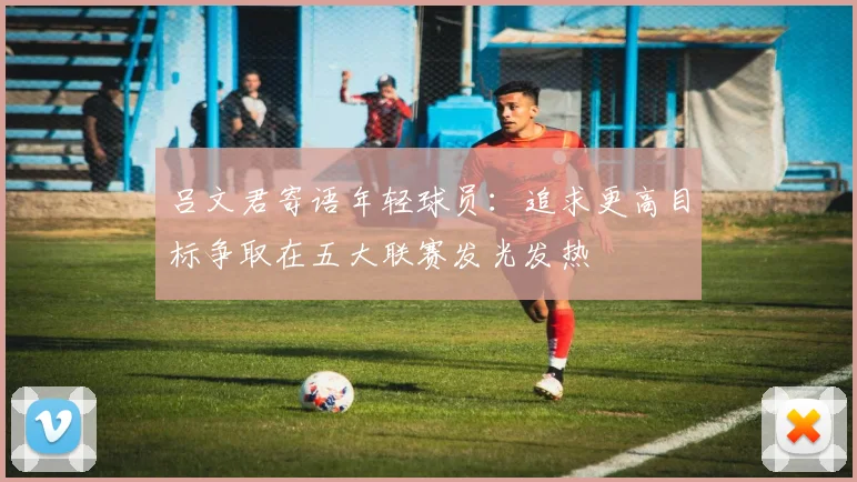 吕文君寄语年轻球员：追求更高目标争取在五大联赛发光发热