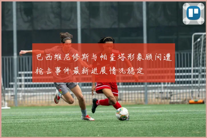 巴西维尼修斯与帕奎塔形象顾问遭枪击事件最新进展情况稳定