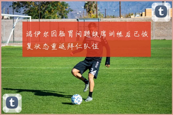 诺伊尔因肠胃问题缺席训练后已恢复状态重返拜仁队伍