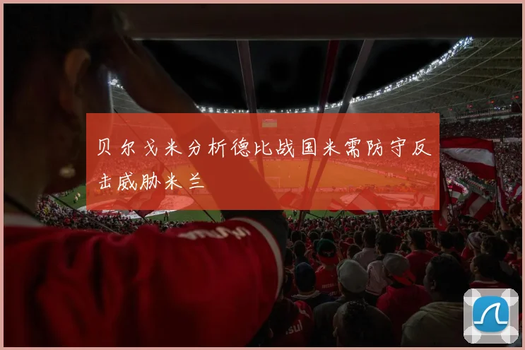 贝尔戈米分析德比战国米需防守反击威胁米兰