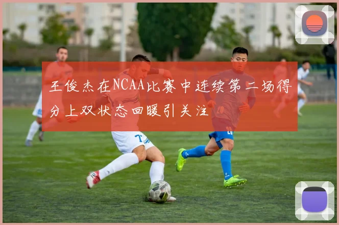 王俊杰在NCAA比赛中连续第二场得分上双状态回暖引关注