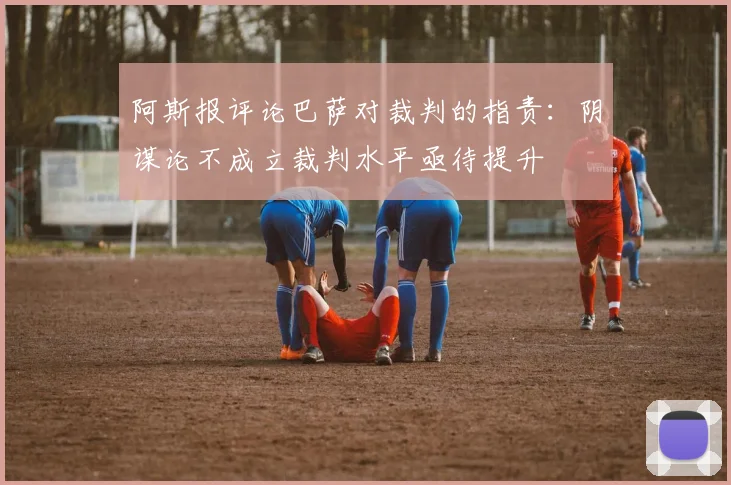 阿斯报评论巴萨对裁判的指责：阴谋论不成立裁判水平亟待提升
