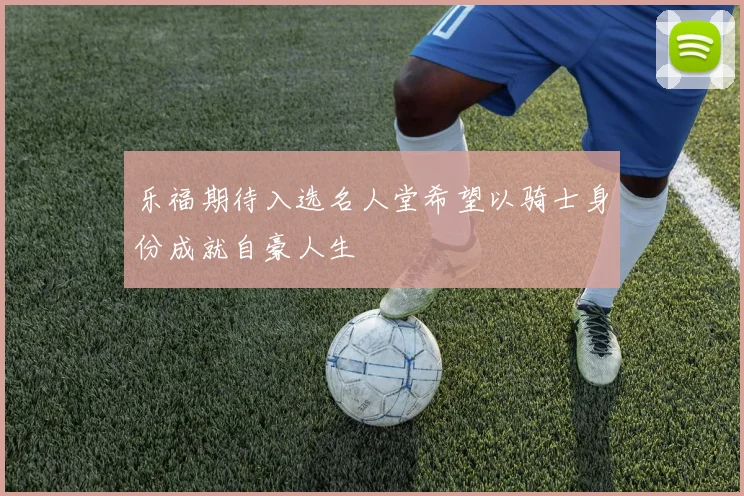 乐福期待入选名人堂希望以骑士身份成就自豪人生