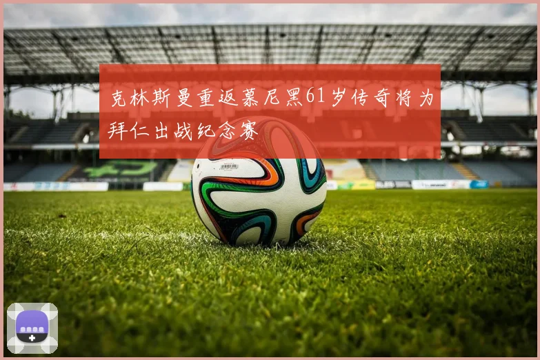 克林斯曼重返慕尼黑61岁传奇将为拜仁出战纪念赛