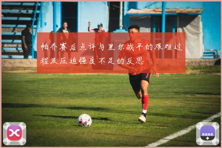 帕乔赛后点评与里尔战平的艰难过程及压迫强度不足的反思