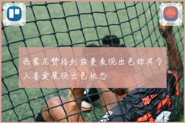 西蒙尼赞格列兹曼表现出色称其令人喜爱展现出色状态