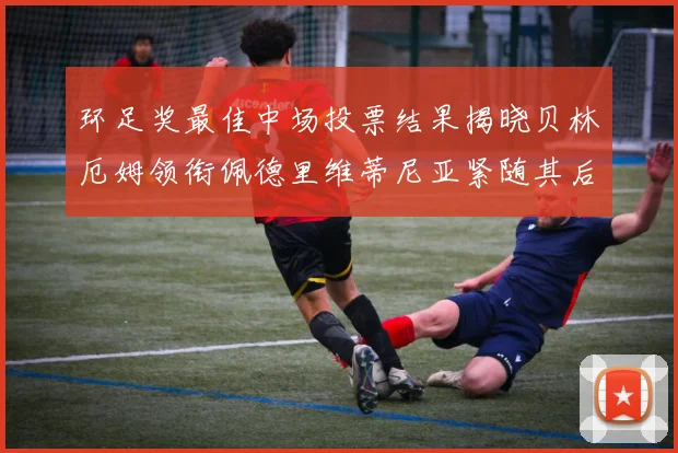 环足奖最佳中场投票结果揭晓贝林厄姆领衔佩德里维蒂尼亚紧随其后