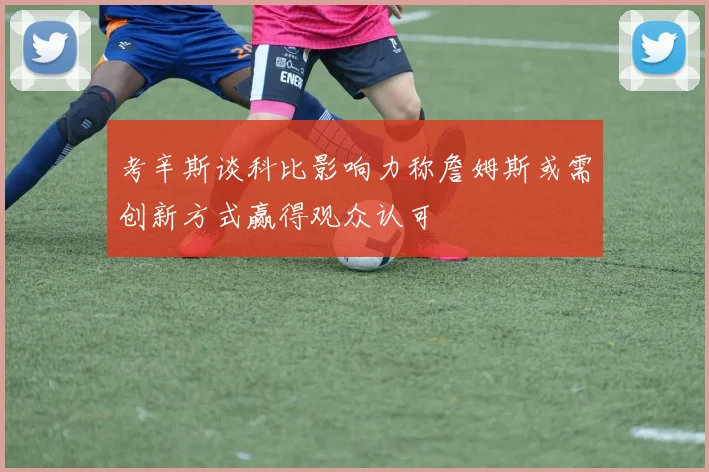 考辛斯谈科比影响力称詹姆斯或需创新方式赢得观众认可