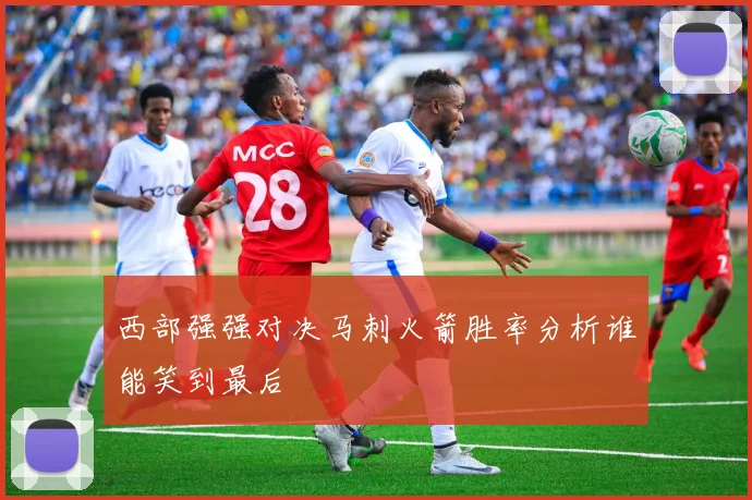 西部强强对决马刺火箭胜率分析谁能笑到最后