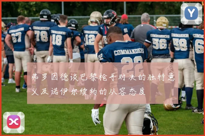 弗罗因德谈巴黎枪手对决的独特意义及诺伊尔续约的从容态度