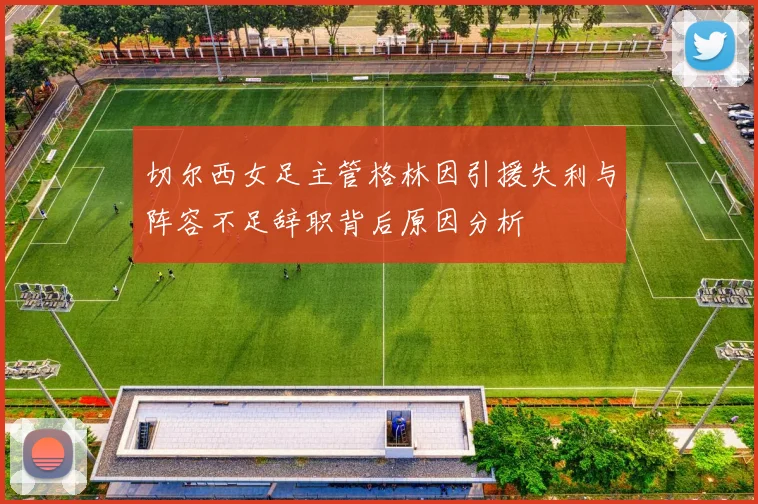 切尔西女足主管格林因引援失利与阵容不足辞职背后原因分析