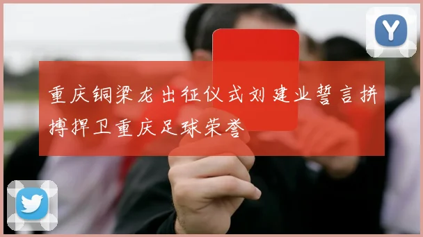 重庆铜梁龙出征仪式刘建业誓言拼搏捍卫重庆足球荣誉