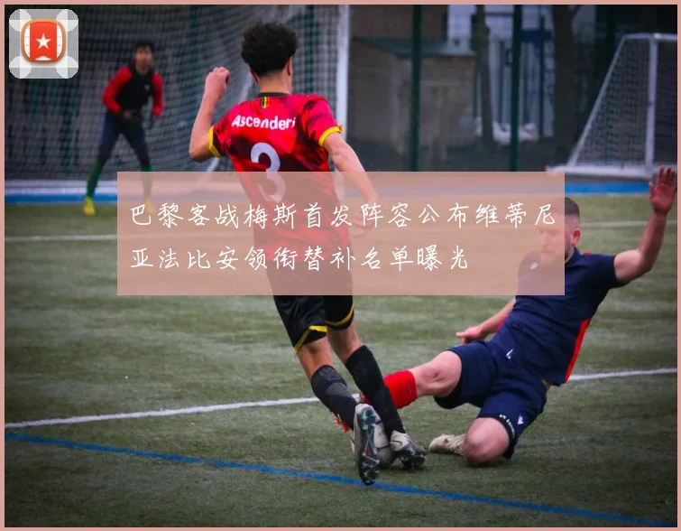 巴黎客战梅斯首发阵容公布维蒂尼亚法比安领衔替补名单曝光