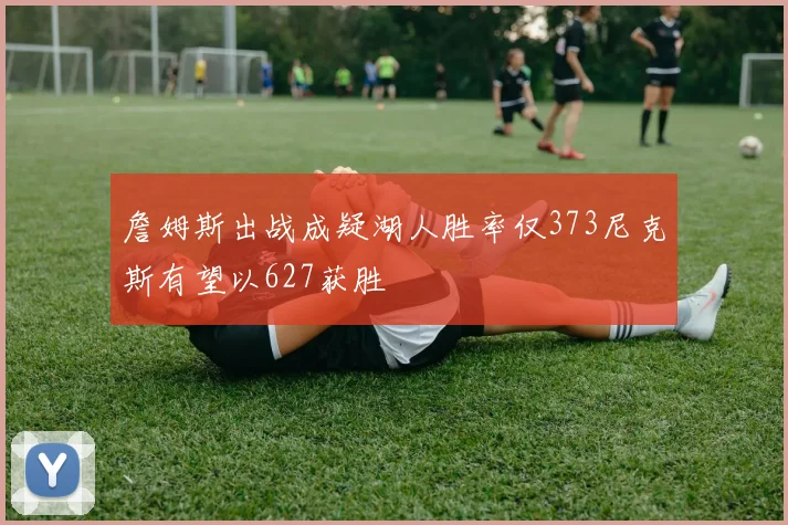 詹姆斯出战成疑湖人胜率仅373尼克斯有望以627获胜