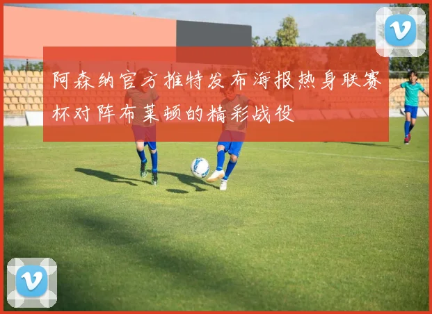 阿森纳官方推特发布海报热身联赛杯对阵布莱顿的精彩战役