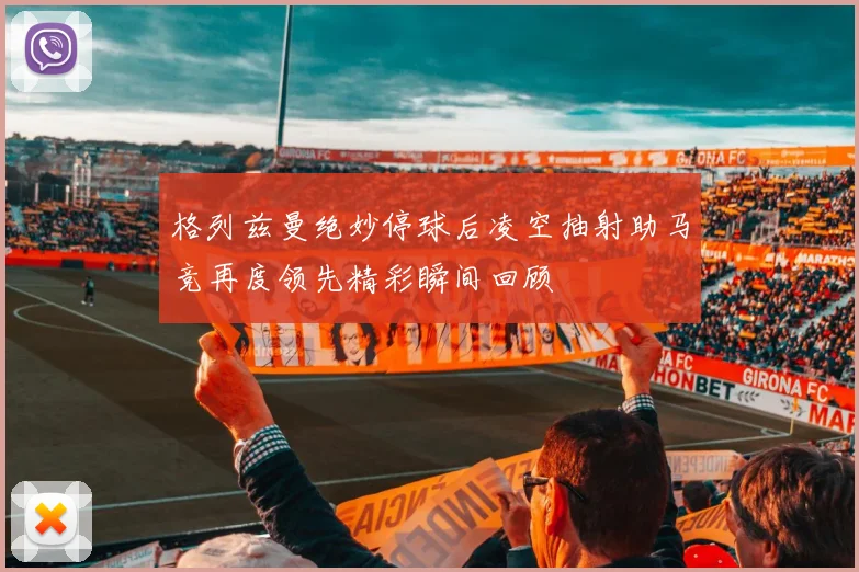格列兹曼绝妙停球后凌空抽射助马竞再度领先精彩瞬间回顾