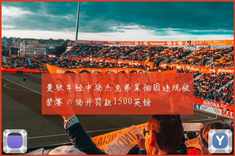 曼联年轻中场杰克弗莱彻因违规被禁赛六场并罚款1500英镑