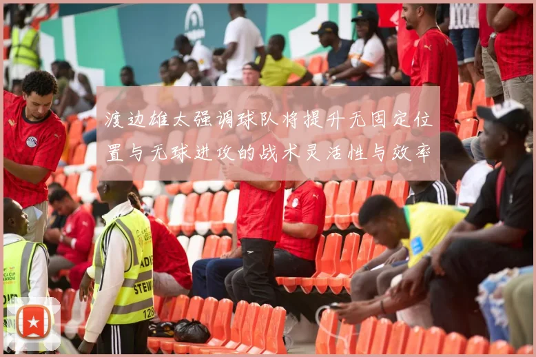 渡边雄太强调球队将提升无固定位置与无球进攻的战术灵活性与效率