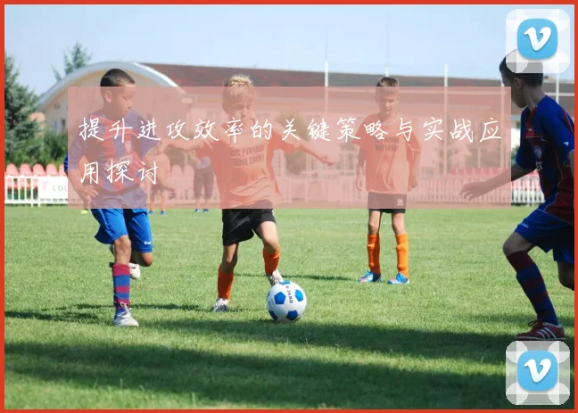 提升进攻效率的关键策略与实战应用探讨