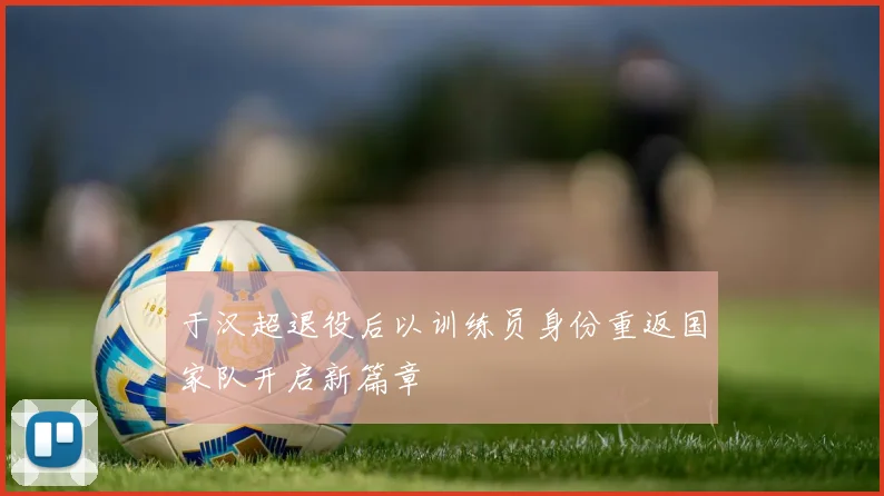 于汉超退役后以训练员身份重返国家队开启新篇章