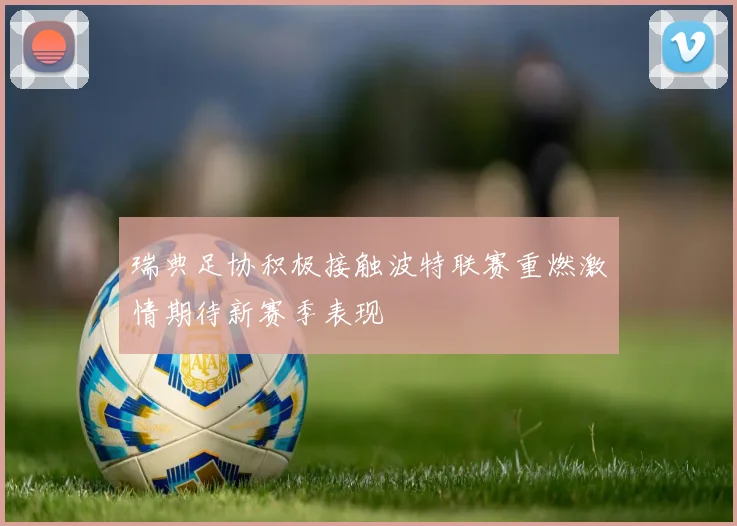 瑞典足协积极接触波特联赛重燃激情期待新赛季表现