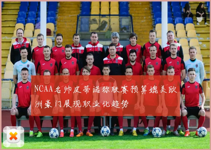 NCAA名帅皮蒂诺称联赛预算媲美欧洲豪门展现职业化趋势