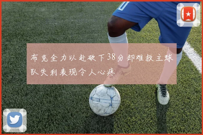 布克全力以赴砍下38分却难救主球队失利表现令人心疼