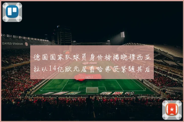 德国国家队球员身价榜揭晓穆西亚拉以14亿欧元居首哈弗茨紧随其后