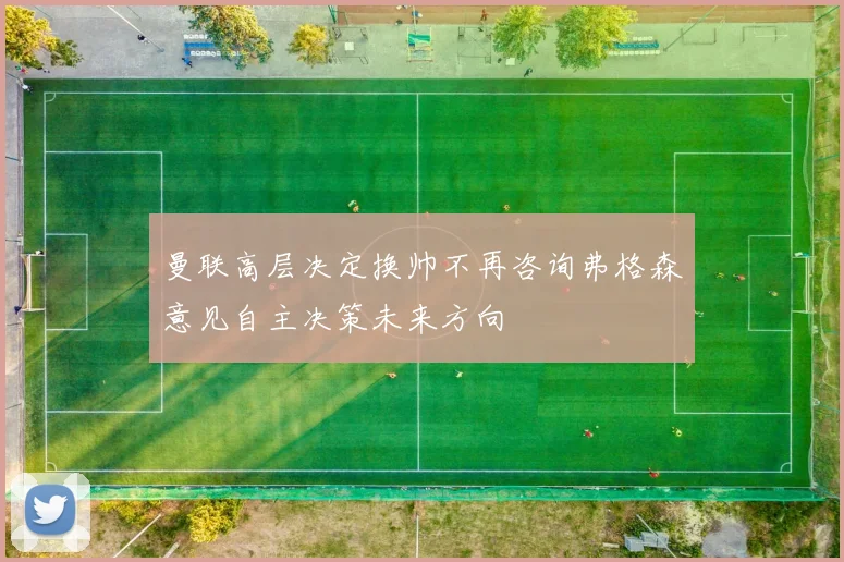 曼联高层决定换帅不再咨询弗格森意见自主决策未来方向