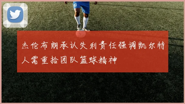 杰伦布朗承认失利责任强调凯尔特人需重拾团队篮球精神