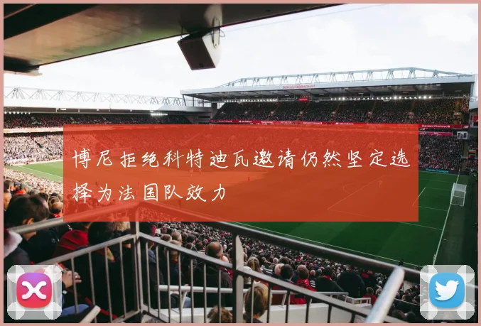 博尼拒绝科特迪瓦邀请仍然坚定选择为法国队效力