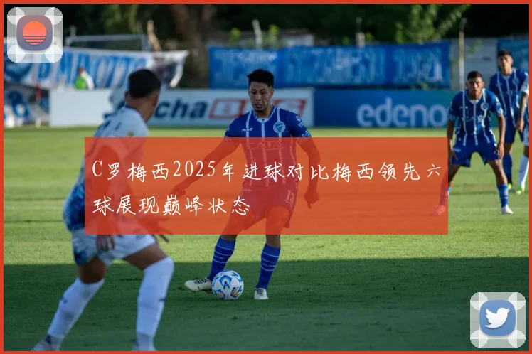 C罗梅西2025年进球对比梅西领先六球展现巅峰状态