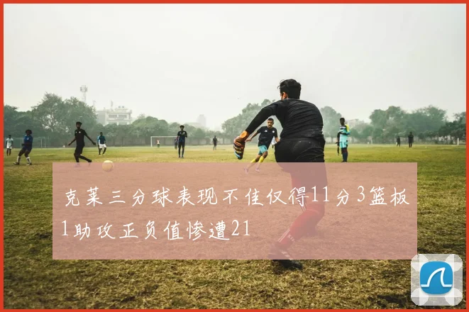 克莱三分球表现不佳仅得11分3篮板1助攻正负值惨遭21