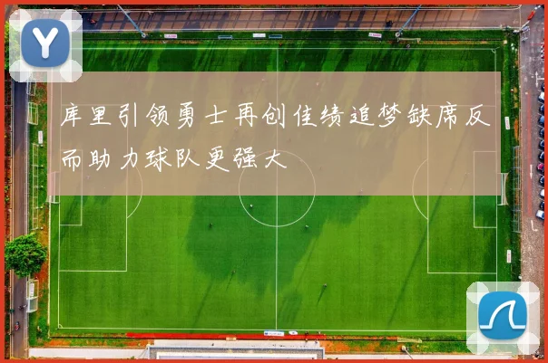 库里引领勇士再创佳绩追梦缺席反而助力球队更强大