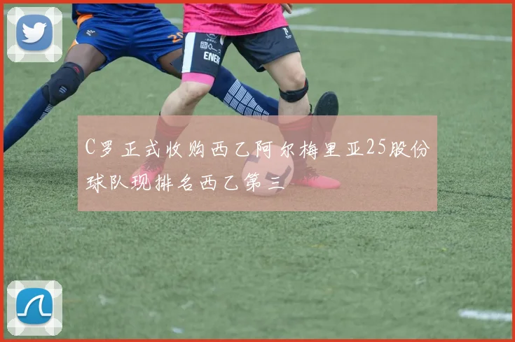 C罗正式收购西乙阿尔梅里亚25股份球队现排名西乙第三