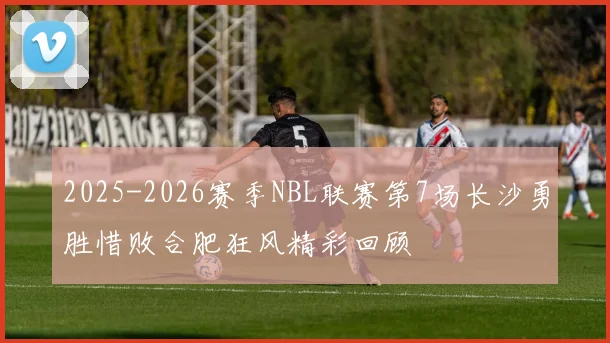 2025-2026赛季NBL联赛第7场长沙勇胜惜败合肥狂风精彩回顾