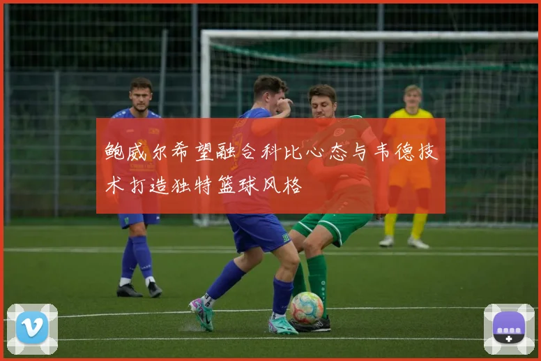鲍威尔希望融合科比心态与韦德技术打造独特篮球风格