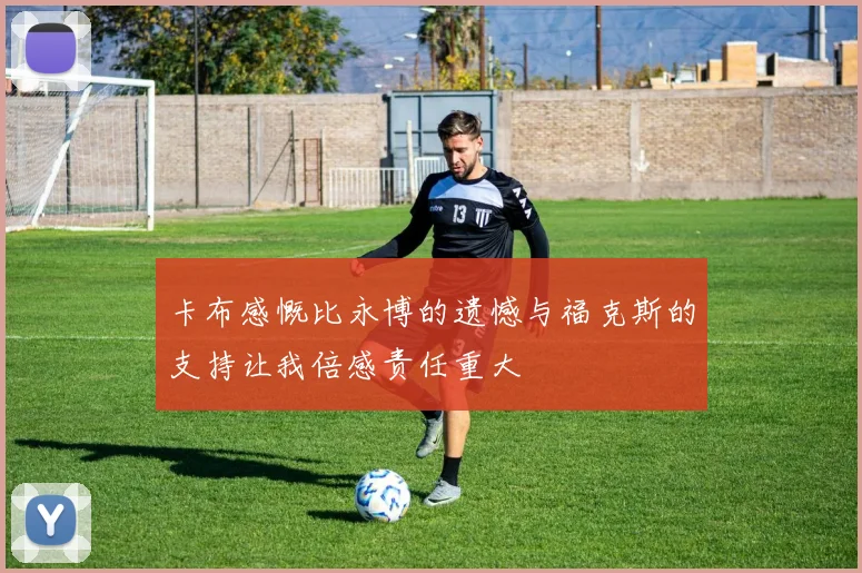卡布感慨比永博的遗憾与福克斯的支持让我倍感责任重大