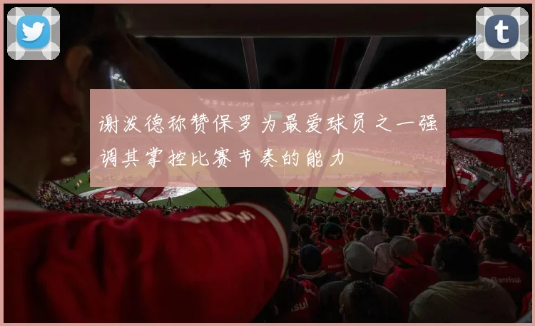 谢泼德称赞保罗为最爱球员之一强调其掌控比赛节奏的能力