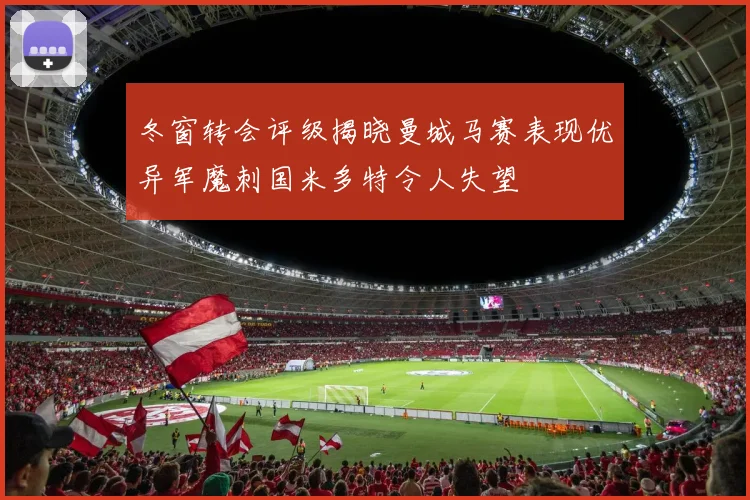 冬窗转会评级揭晓曼城马赛表现优异军魔刺国米多特令人失望