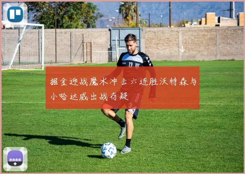 掘金迎战魔术冲击六连胜沃特森与小哈达威出战存疑