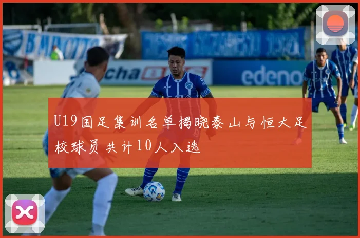 U19国足集训名单揭晓泰山与恒大足校球员共计10人入选