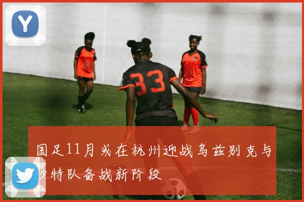 国足11月或在杭州迎战乌兹别克与沙特队备战新阶段