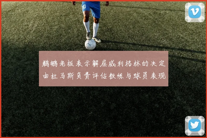鹈鹕老板表示解雇威利格林的决定由杜马斯负责评估教练与球员表现